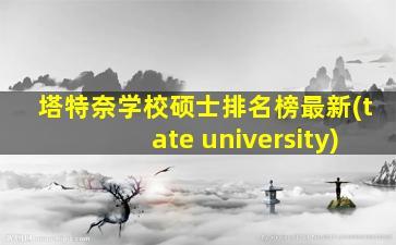 塔特奈学校硕士排名榜最新(tate university)